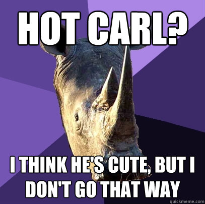 hot carl? I think he's cute, but i don't go that way  Sexually Oblivious Rhino