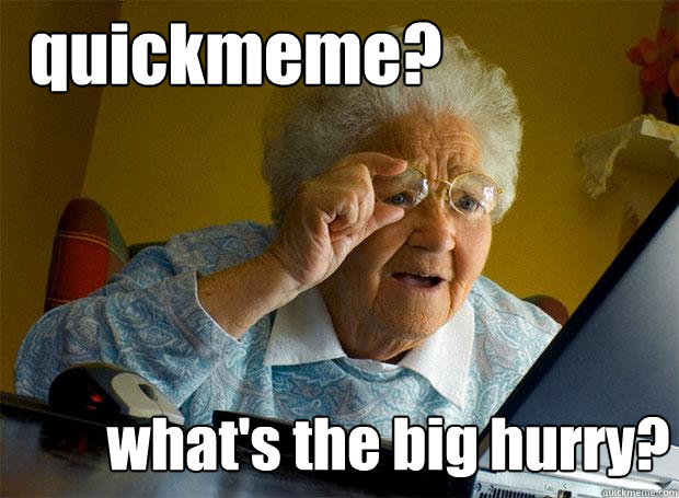 quickmeme? what's the big hurry?  Grandma finds the Internet