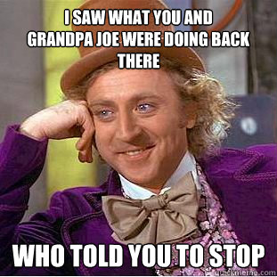 I saw what you and                  grandpa joe were doing back there who told you to stop  Creepy Wonka