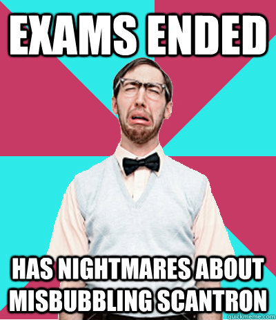 EXAMS ENDED HAS NIGHTMARES ABOUT MISBUBBLING SCANTRON  
