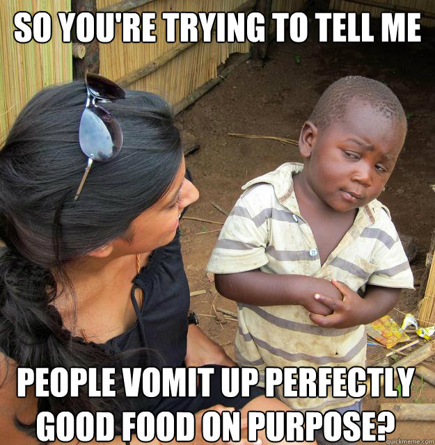 so You're trying to tell me people vomit up perfectly good food on purpose? Caption 3 goes here  Skeptical African Kid