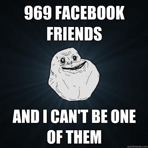 969 Facebook friends and i Can't be one of them  Forever Alone