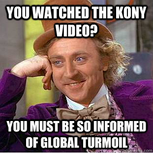 you watched the kony video?  you must be so informed of global turmoil  Condescending Wonka