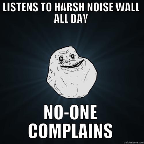 LISTENS TO HARSH NOISE WALL ALL DAY NO-ONE COMPLAINS Forever Alone