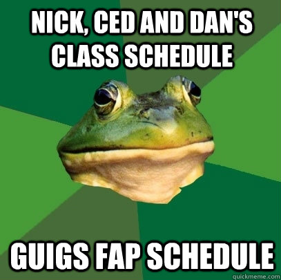 Nick, Ced and Dan's Class Schedule Guigs Fap Schedule  Foul Bachelor Frog