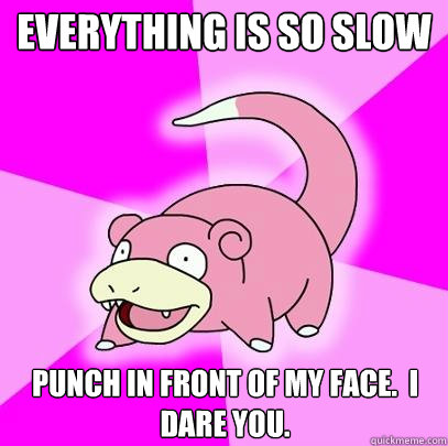 everything is so slow punch in front of my face.  i DARE you.  Slowpoke