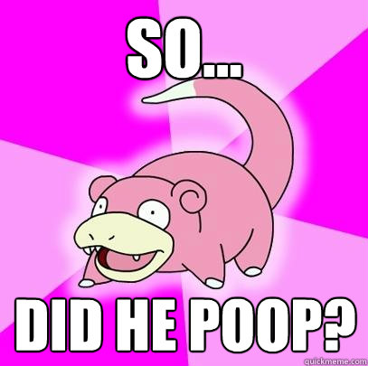 So... Did he poop?  Slowpoke