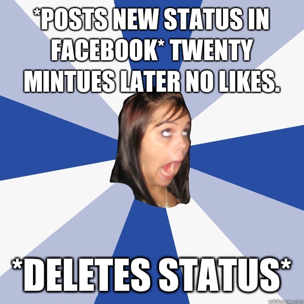 *Posts new status in facebook* twenty Mintues later no likes.  *deletes status*  Annoying Facebook Girl