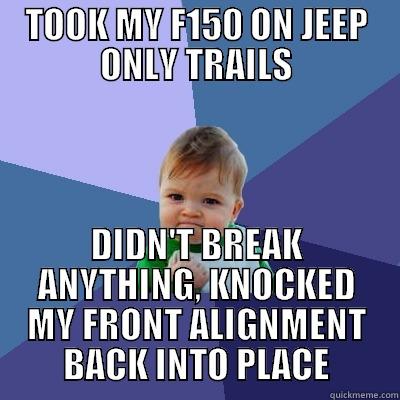 TOOK MY F150 ON JEEP ONLY TRAILS DIDN'T BREAK ANYTHING, KNOCKED MY FRONT ALIGNMENT BACK INTO PLACE Success Kid