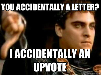 You accidentally a letter? I accidentally an upvote  Downvoting Roman