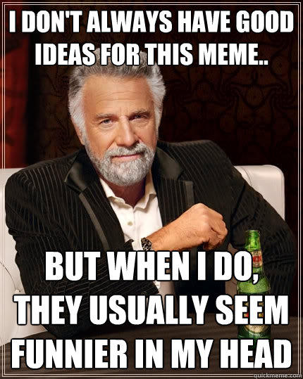 I don't always have good ideas for this meme.. But When I do, They usually seem funnier in my head - I don't always have good ideas for this meme.. But When I do, They usually seem funnier in my head  The Most Interesting Man In The World