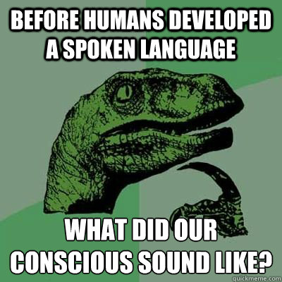 Before humans developed a spoken language what did our conscious sound like? - Before humans developed a spoken language what did our conscious sound like?  Ginger raptor