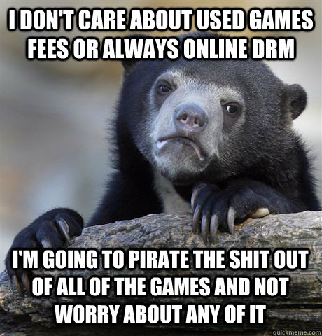 I DON'T CARE ABOUT USED GAMES FEES OR ALWAYS ONLINE DRM I'M GOING TO PIRATE THE SHIT OUT OF ALL OF THE GAMES AND NOT WORRY ABOUT ANY OF IT - I DON'T CARE ABOUT USED GAMES FEES OR ALWAYS ONLINE DRM I'M GOING TO PIRATE THE SHIT OUT OF ALL OF THE GAMES AND NOT WORRY ABOUT ANY OF IT  Confession Bear