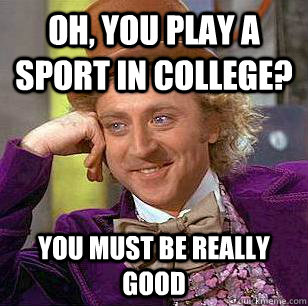 Oh, you play a sport in college? You must be really good   Condescending Wonka