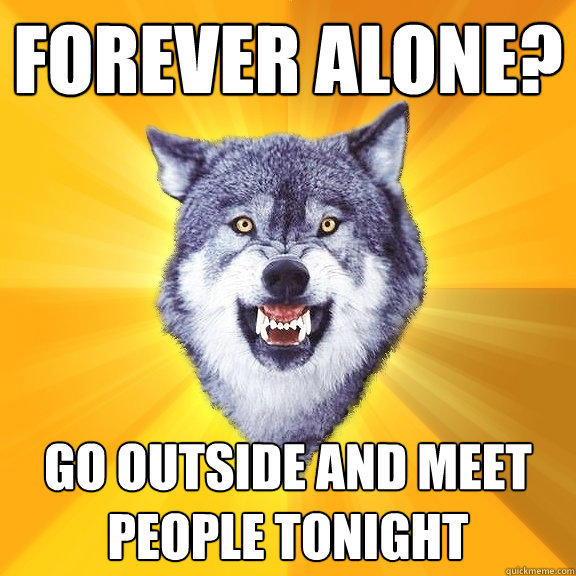 forever alone? go outside and meet people tonight - forever alone? go outside and meet people tonight  Courage Wolf