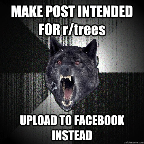 MAKE POST INTENDED FOR r/trees UPLOAD TO FACEBOOK INSTEAD  Insanity Wolf