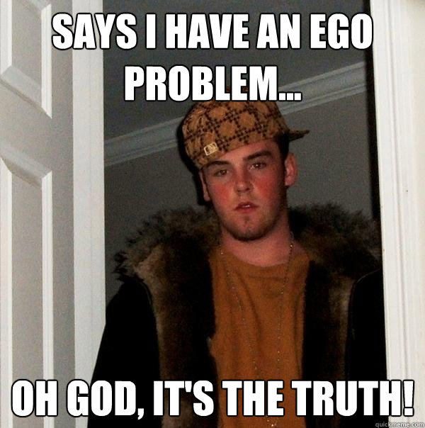 Says I have an ego problem... Oh god, it's the truth!  Scumbag Steve