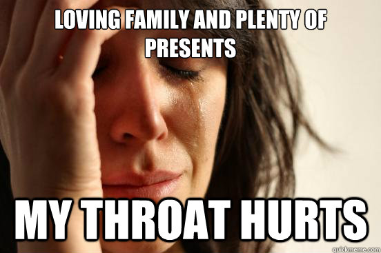 Loving family and plenty of presents My throat hurts  First World Problems