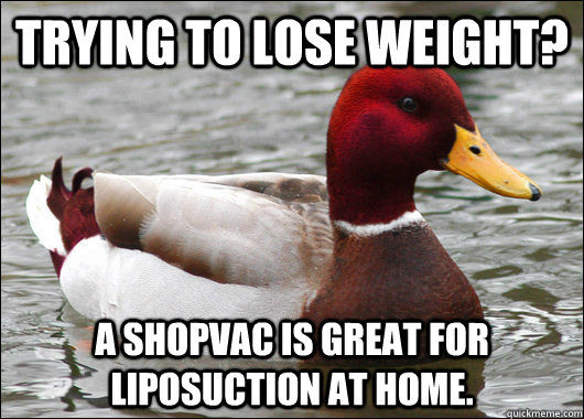 Trying to lose weight? A shopvac is great for liposuction at home.  Malicious Advice Mallard