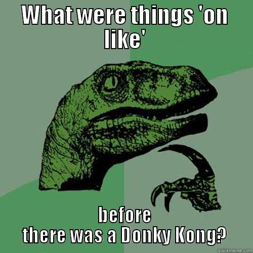 WHAT WERE THINGS 'ON LIKE' BEFORE THERE WAS A DONKY KONG? Philosoraptor