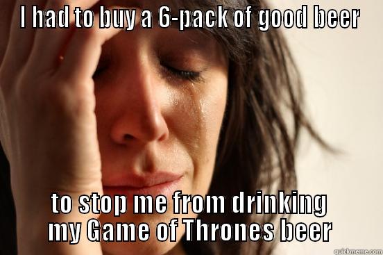 I HAD TO BUY A 6-PACK OF GOOD BEER TO STOP ME FROM DRINKING MY GAME OF THRONES BEER First World Problems