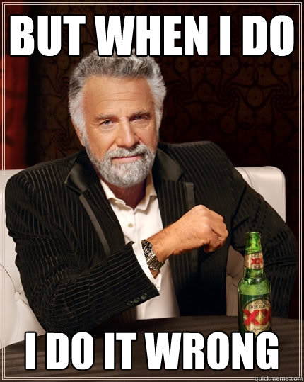 But when I do I do it wrong  The Most Interesting Man In The World