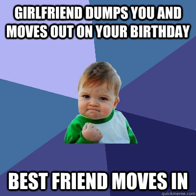 Girlfriend dumps you and moves out on your birthday Best friend moves in  Success Kid