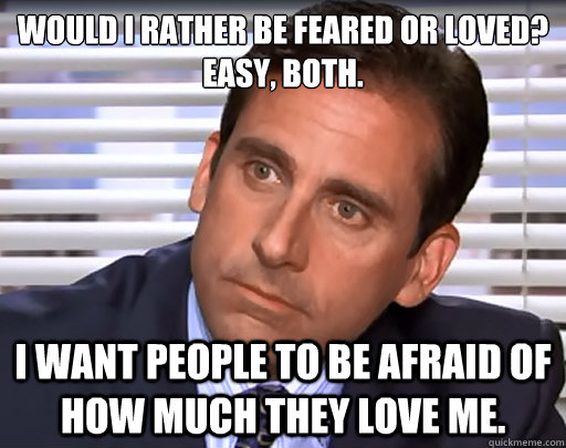 Would I rather be feared or loved? 
Easy, both. I want people to be afraid of how much they love me. - Would I rather be feared or loved? 
Easy, both. I want people to be afraid of how much they love me.  Idiot Michael Scott