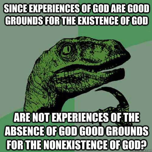 Since experiences of god are good grounds for the existence of god are not experiences of the absence of god good grounds for the nonexistence of god?  Philosoraptor