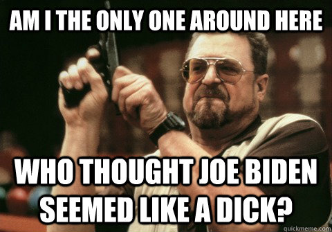 Am I the only one around here who thought Joe biden seemed like a dick? - Am I the only one around here who thought Joe biden seemed like a dick?  Am I the only one