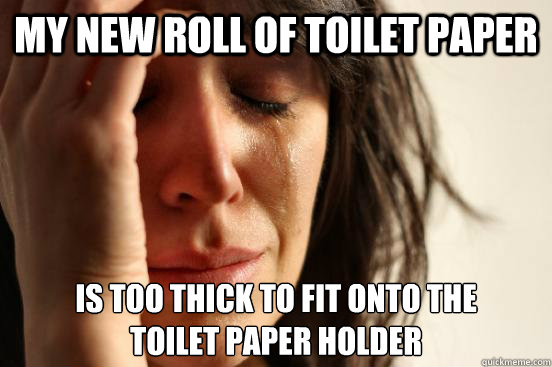 my new roll of toilet paper is too thick to fit onto the 
toilet paper holder  First World Problems