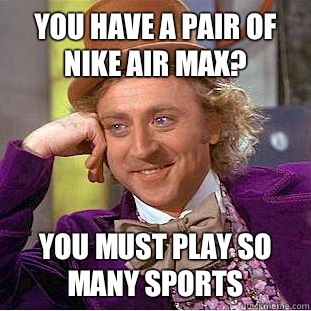 You have a pair of Nike Air Max? You must play so many sports - You have a pair of Nike Air Max? You must play so many sports  Condescending Wonka