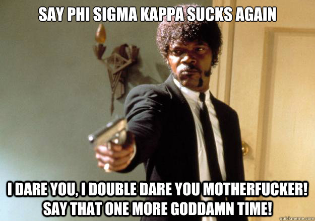 say Phi Sigma Kappa sucks again i dare you, i double dare you motherfucker! say that one more goddamn time!  Samuel L Jackson