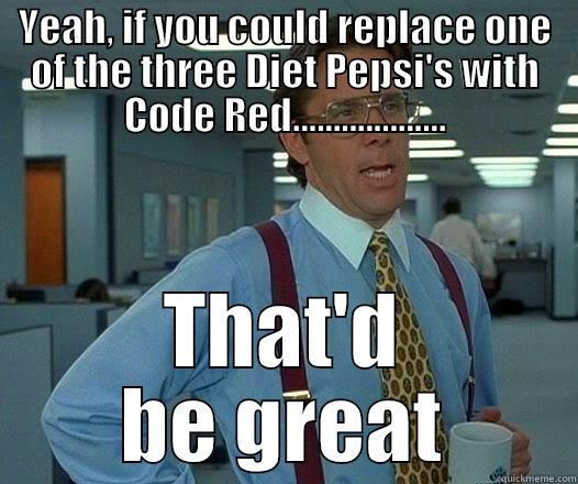 YEAH, IF YOU COULD REPLACE ONE OF THE THREE DIET PEPSI'S WITH CODE RED................... THAT'D BE GREAT Office Space Lumbergh