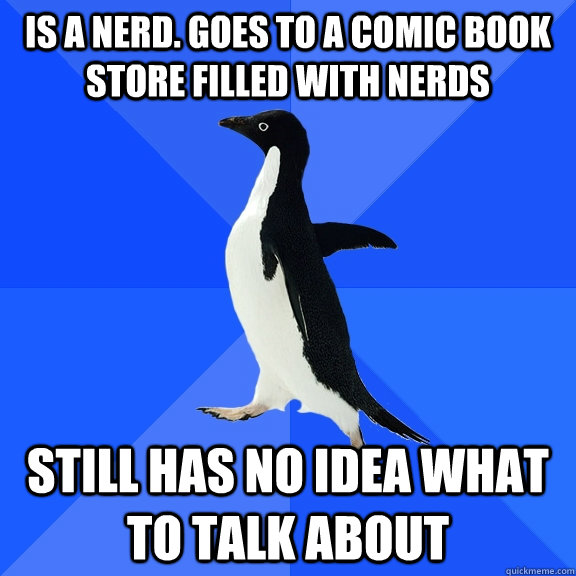 Is a nerd. Goes to a comic book store filled with nerds Still has no idea what to talk about  Socially Awkward Penguin