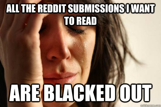 All the Reddit submissions I want to read are blacked out   First World Problems