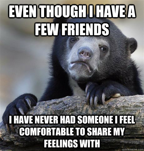 Even though I have a few friends I have never had someone I feel comfortable to share my feelings with - Even though I have a few friends I have never had someone I feel comfortable to share my feelings with  Confession Bear