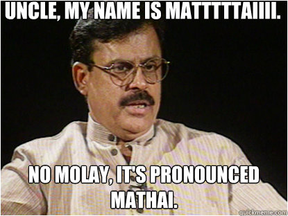 Uncle, my name is MATTTTTAIIII. No Molay, it's pronounced Mathai. - Uncle, my name is MATTTTTAIIII. No Molay, it's pronounced Mathai.  Typical Indian Father