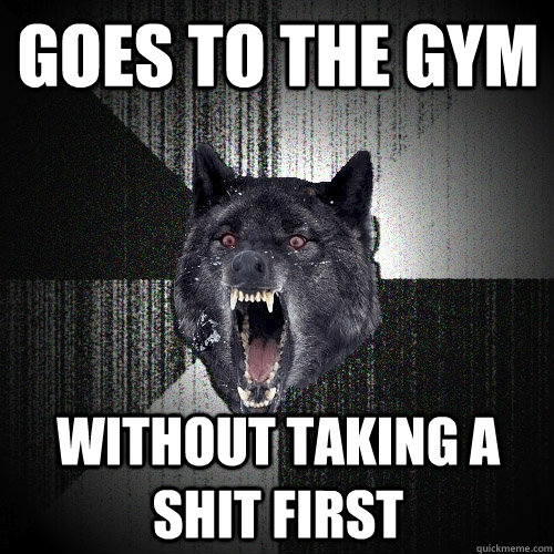 Goes to the gym Without taking a shit first  Insanity Wolf