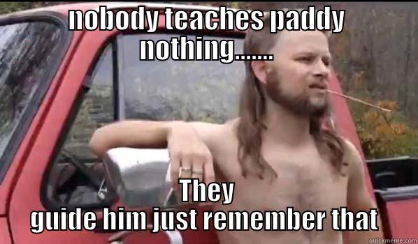 NOBODY TEACHES PADDY NOTHING....... THEY GUIDE HIM JUST REMEMBER THAT  Almost Politically Correct Redneck