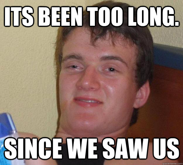 its been too long. since we saw us  10 Guy