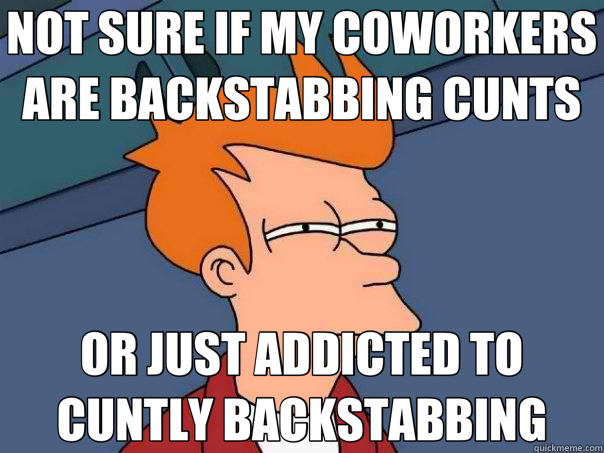 NOT SURE IF MY COWORKERS ARE BACKSTABBING CUNTS OR JUST ADDICTED TO CUNTLY BACKSTABBING - NOT SURE IF MY COWORKERS ARE BACKSTABBING CUNTS OR JUST ADDICTED TO CUNTLY BACKSTABBING  Futurama Fry