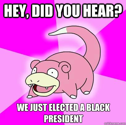 Hey, did you hear? We just elected a black president  Slowpoke