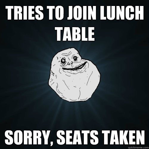 tries to join lunch table Sorry, seats taken  Forever Alone