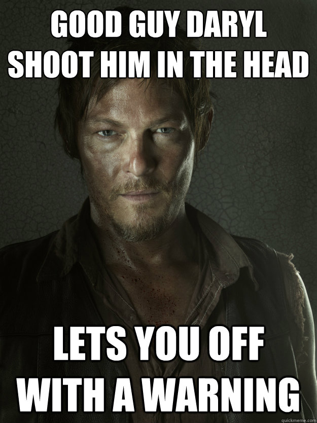 Good Guy Daryl
Shoot him in the head Lets you off with a warning - Good Guy Daryl
Shoot him in the head Lets you off with a warning  Good Guy Daryl