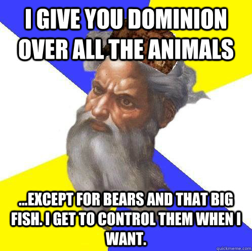 I give you dominion over all the animals ...except for bears and that big fish. I get to control them when I want.  - I give you dominion over all the animals ...except for bears and that big fish. I get to control them when I want.   Scumbag God