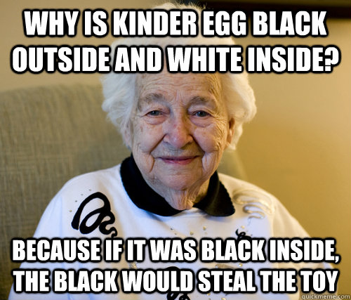 Why is kinder egg black outside and white inside? because if it was black inside, the black would steal the toy  Adorably Racist Grandma