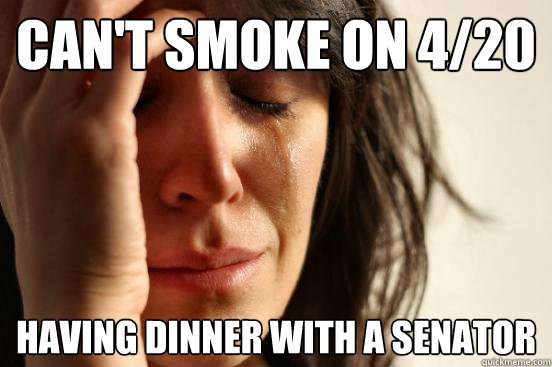 Can't smoke on 4/20 Having dinner with a senator  First World Problems