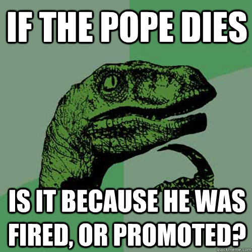 if the pope dies is it because he was fired, or promoted?  Philosoraptor