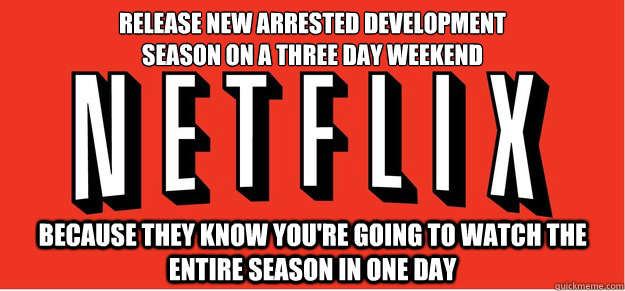 Release New Arrested Development 
Season on a three day weekend Because they know you're going to watch the entire season in one day  Good Guy Netflix